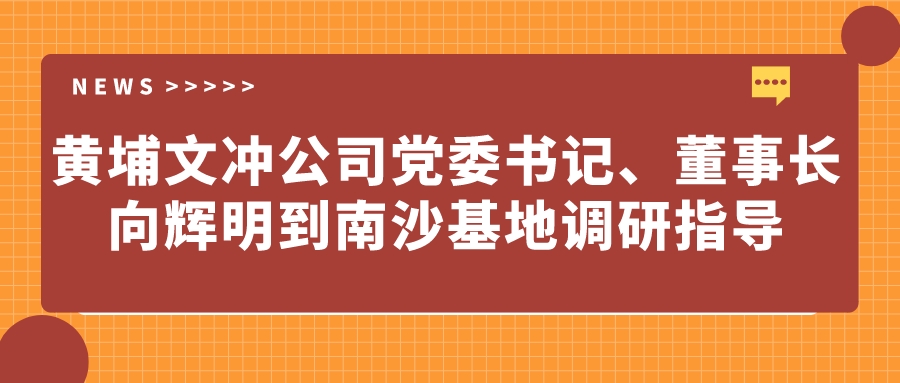 黃埔文沖公司黨委書記、董事長向輝明到南沙基地調(diào)研指導(dǎo)